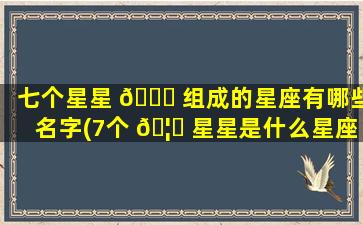 七个星星 🐅 组成的星座有哪些名字(7个 🦊 星星是什么星座)